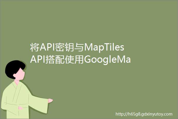 将API密钥与MapTilesAPI搭配使用GoogleMapsTile
